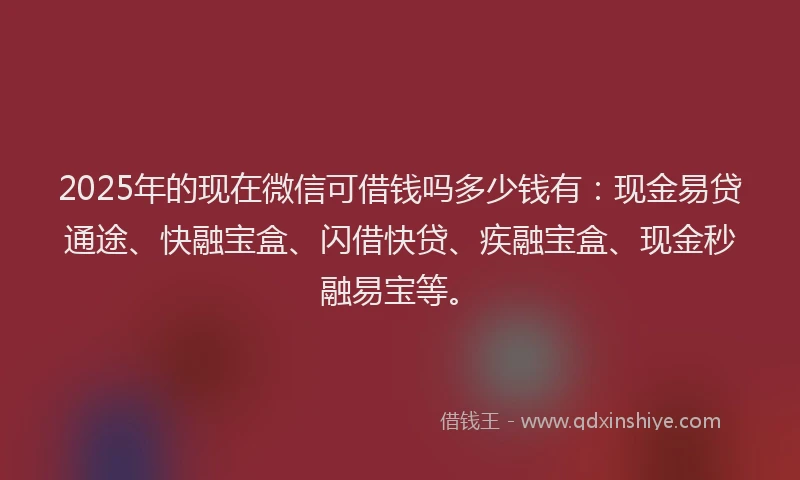 2025年的现在微信可借钱吗多少钱有：现金易贷通途、快融宝盒、闪借快贷、疾融宝盒、现金秒融易宝等。