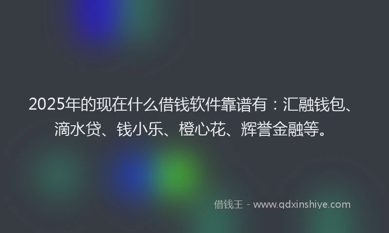 2025年的现在什么借钱软件靠谱有:汇融钱包、滴水贷、钱小乐、橙心花、辉誉金融等。