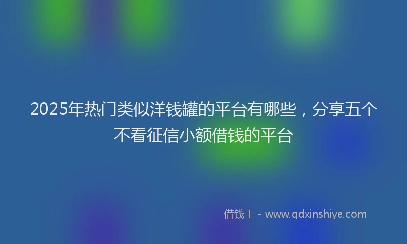 2025年热门类似洋钱罐的平台有哪些，分享五个不看征信小额借钱的平台