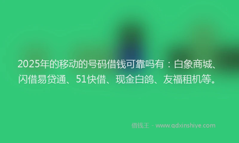 2025年的移动的号码借钱可靠吗有:白象商城、闪借易贷通、51快借、现金白鸽、友福租机等。