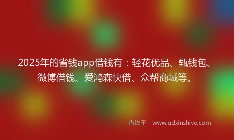 2025年的省钱app借钱有：轻花优品、甄钱包、微博借钱、爱鸿森快借、众帮商城等。