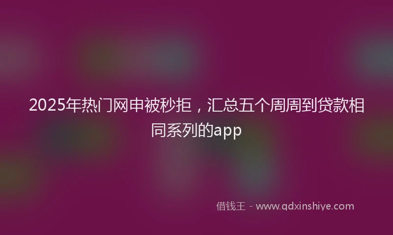 2025年热门网申被秒拒，汇总五个周周到贷款相同系列的app