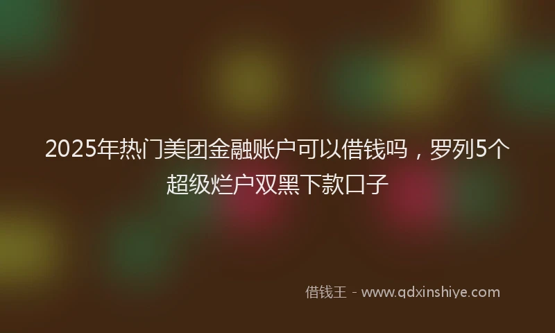2025年热门美团金融账户可以借钱吗，罗列5个超级烂户双黑下款口子