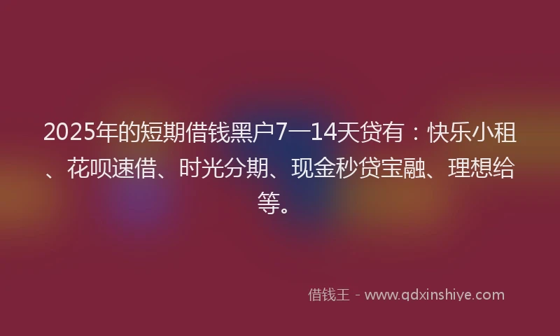 2025年的短期借钱黑户7一14天贷有:快乐小租、花呗速借、时光分期、现金秒贷宝融、理想给等。