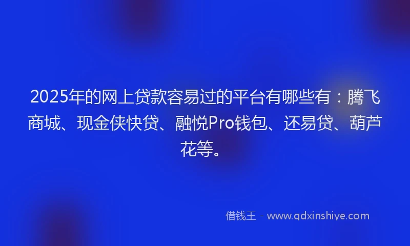 2025年的网上贷款容易过的平台有哪些有:腾飞商城、现金侠快贷、融悦Pro钱包、还易贷、葫芦花等。