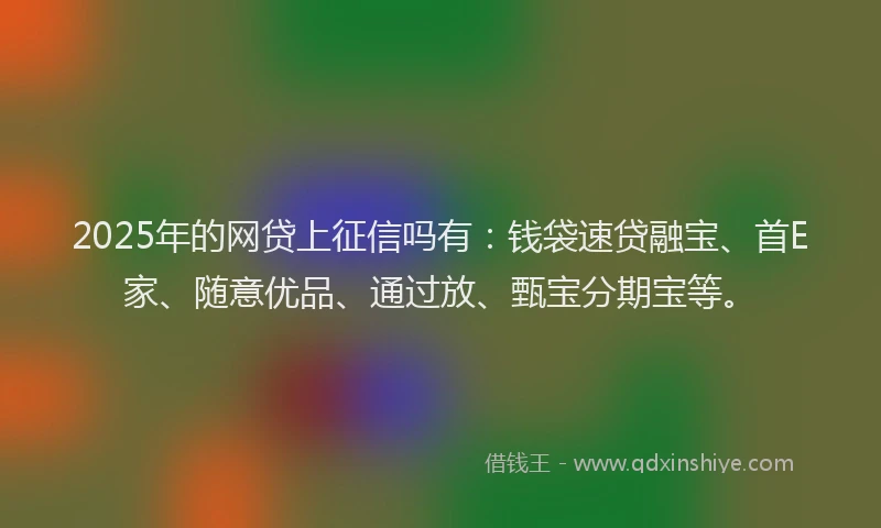 2025年的网贷上征信吗有：钱袋速贷融宝、首E家、随意优品、通过放、甄宝分期宝等。