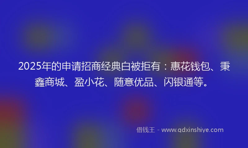 2025年的申请招商经典白被拒有：惠花钱包、秉鑫商城、盈小花、随意优品、闪银通等。