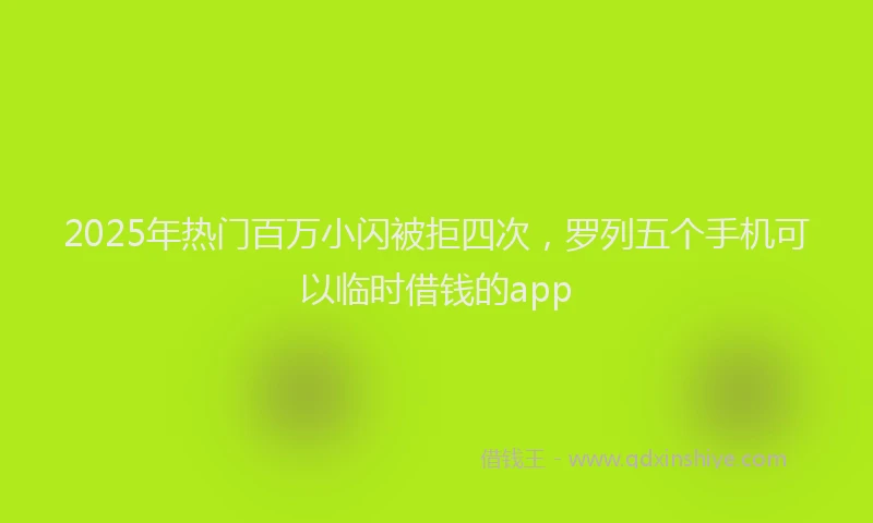 2025年热门百万小闪被拒四次，罗列五个手机可以临时借钱的app