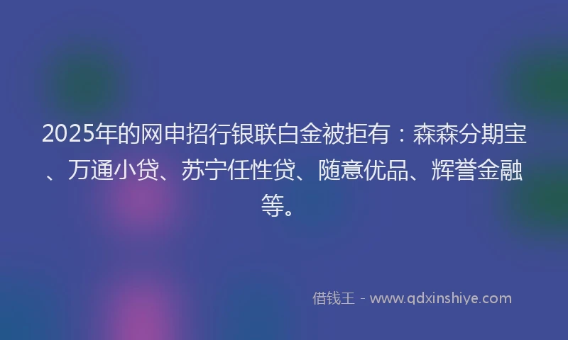 2025年的网申招行银联白金被拒有:森森分期宝、万通小贷、苏宁任性贷、随意优品、辉誉金融等。