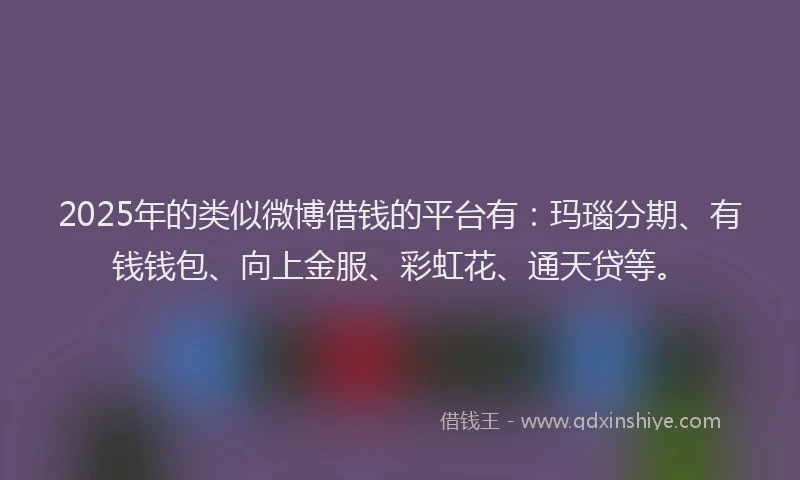 2025年的类似微博借钱的平台有：玛瑙分期、有钱钱包、向上金服、彩虹花、通天贷等。
