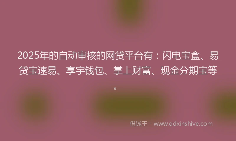 2025年的自动审核的网贷平台有：闪电宝盒、易贷宝速易、享宇钱包、掌上财富、现金分期宝等。