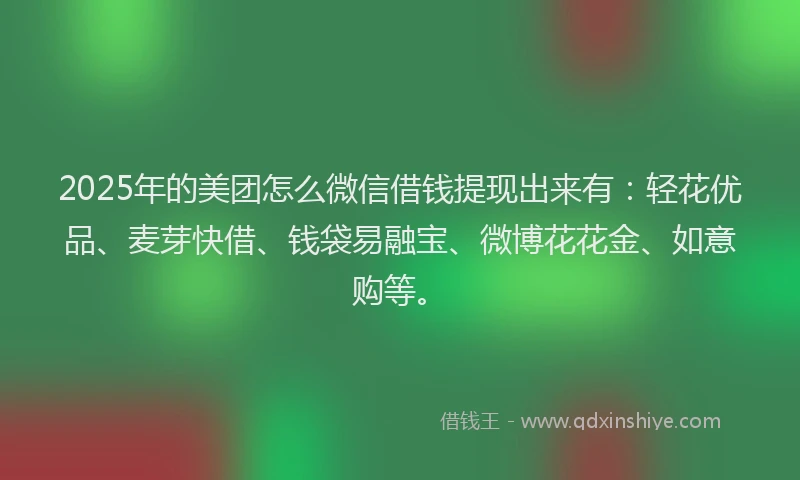 2025年的美团怎么微信借钱提现出来有：轻花优品、麦芽快借、钱袋易融宝、微博花花金、如意购等。