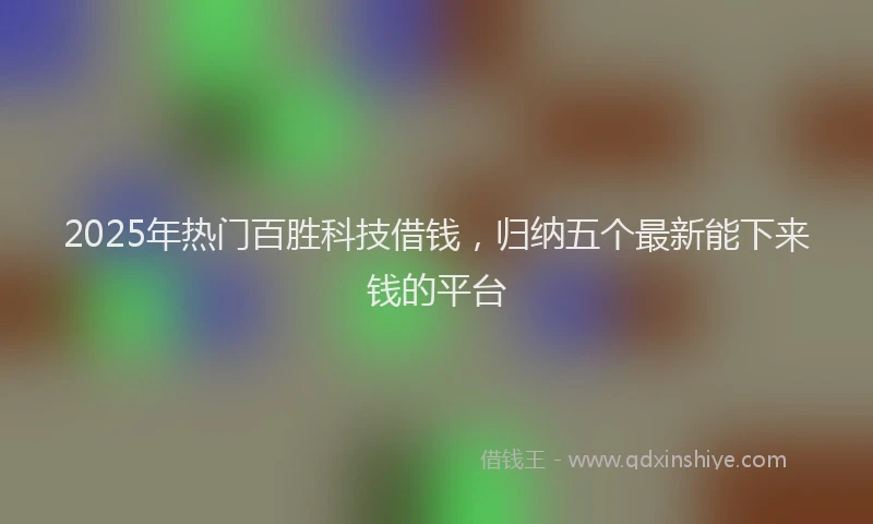 2025年热门百胜科技借钱，归纳五个最新能下来钱的平台