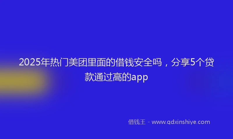 2025年热门美团里面的借钱安全吗，分享5个贷款通过高的app