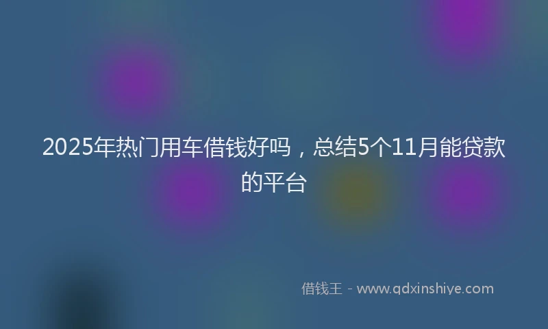 2025年热门用车借钱好吗，总结5个11月能贷款的平台