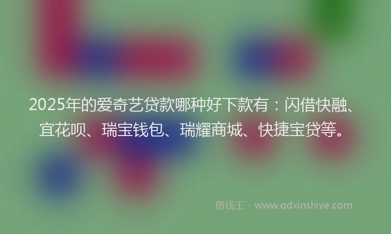 2025年的爱奇艺贷款哪种好下款有：闪借快融、宜花呗、瑞宝钱包、瑞耀商城、快捷宝贷等。