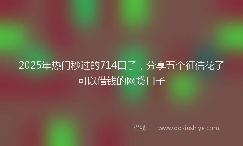 2025年热门秒过的714口子,分享五个征信花了可以借钱的网贷口子