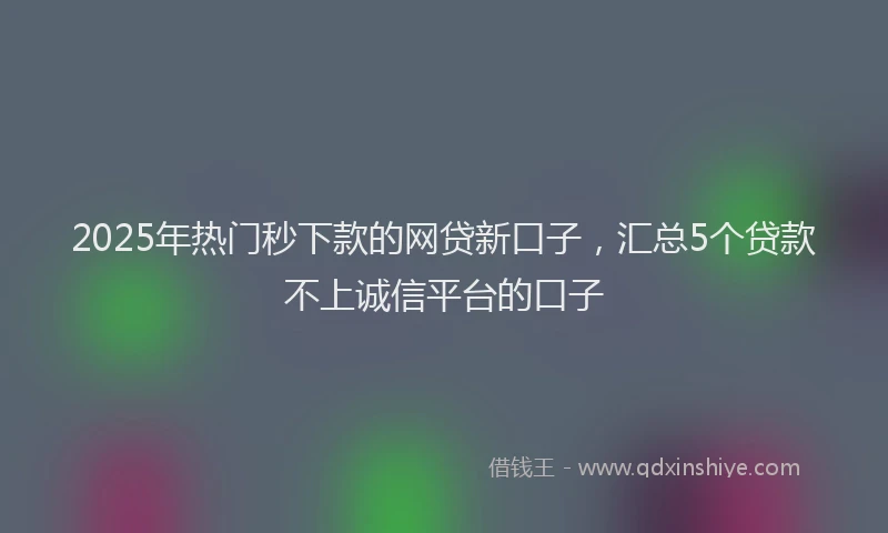2025年热门秒下款的网贷新口子，汇总5个贷款不上诚信平台的口子