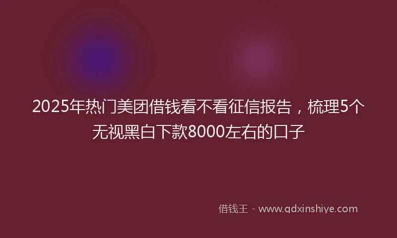 2025年热门美团借钱看不看征信报告，梳理5个无视黑白下款8000左右的口子