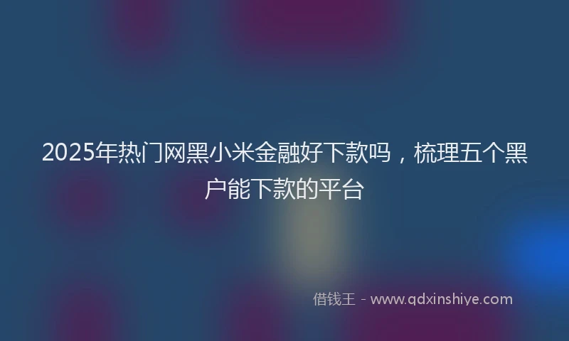 2025年热门网黑小米金融好下款吗,梳理五个黑户能下款的平台