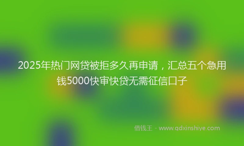 2025年热门网贷被拒多久再申请，汇总五个急用钱5000快审快贷无需征信口子