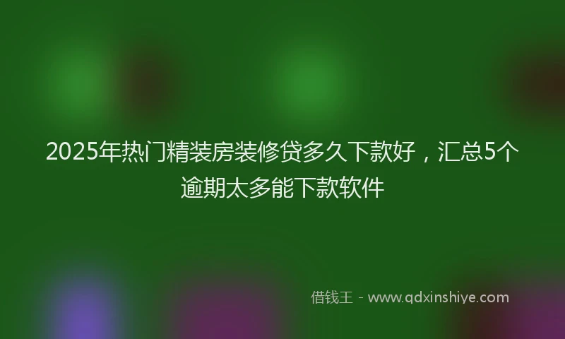 2025年热门精装房装修贷多久下款好，汇总5个逾期太多能下款软件