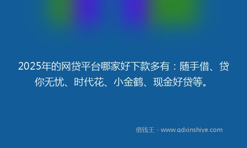 2025年的网贷平台哪家好下款多有:随手借、贷你无忧、时代花、小金鹤、现金好贷等。