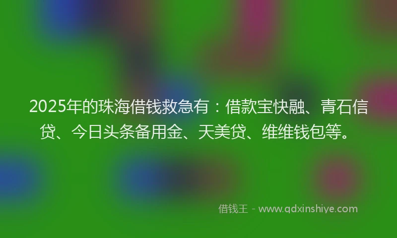 2025年的珠海借钱救急有：借款宝快融、青石信贷、今日头条备用金、天美贷、维维钱包等。