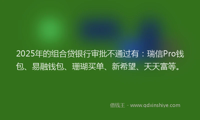 2025年的组合贷银行审批不通过有：瑞信Pro钱包、易融钱包、珊瑚买单、新希望、天天富等。