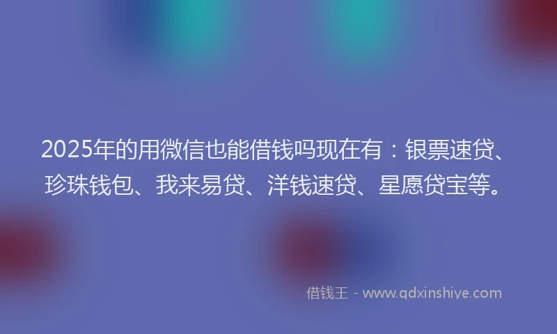 2025年的用微信也能借钱吗现在有：银票速贷、珍珠钱包、我来易贷、洋钱速贷、星愿贷宝等。