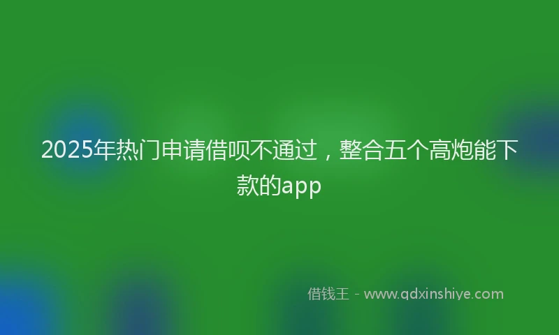 2025年热门申请借呗不通过，整合五个高炮能下款的app