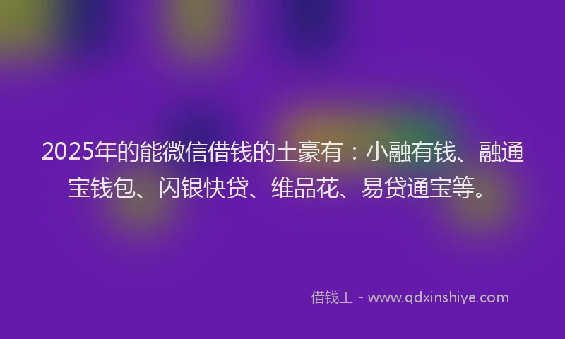 2025年的能微信借钱的土豪有:小融有钱、融通宝钱包、闪银快贷、维品花、易贷通宝等。