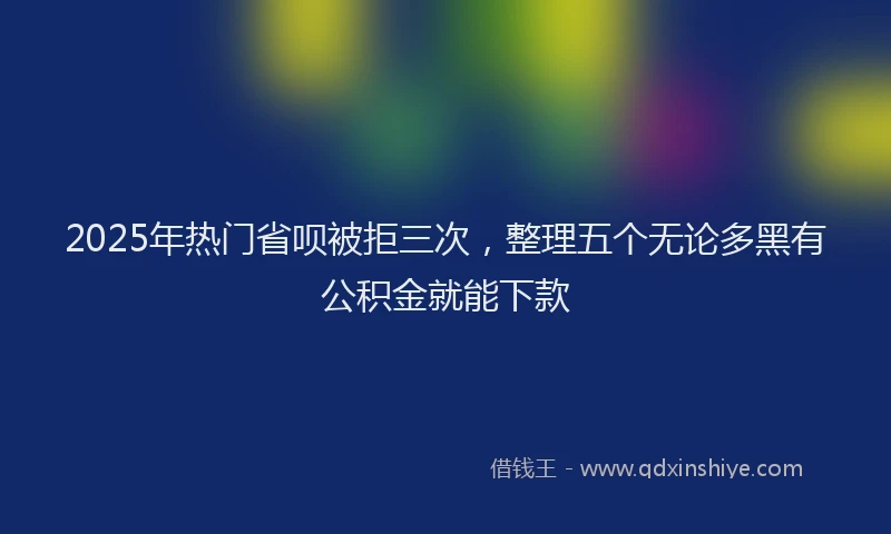 2025年热门省呗被拒三次，整理五个无论多黑有公积金就能下款
