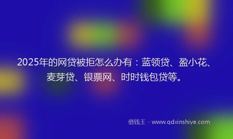 2025年的网贷被拒怎么办有：蓝领贷、盈小花、麦芽贷、银票网、时时钱包贷等。