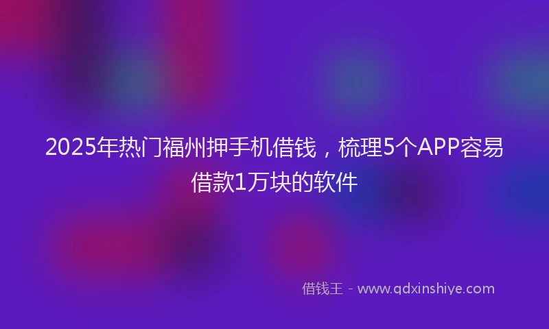 2025年热门福州押手机借钱，梳理5个APP容易借款1万块的软件