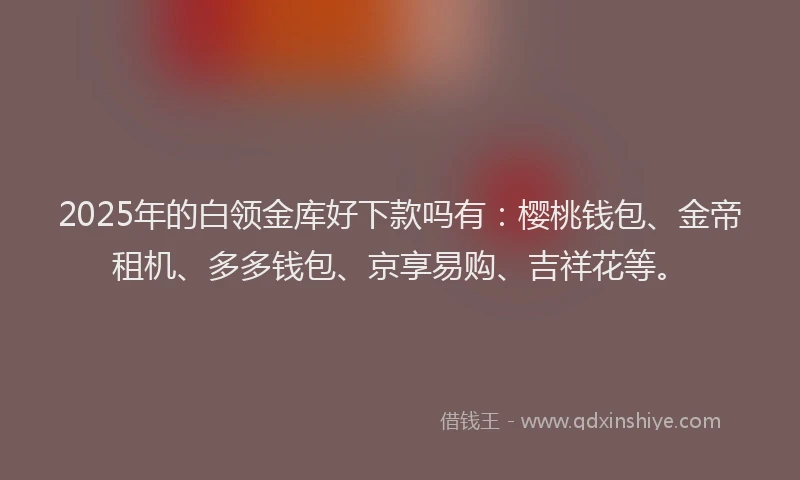 2025年的白领金库好下款吗有:樱桃钱包、金帝租机、多多钱包、京享易购、吉祥花等。