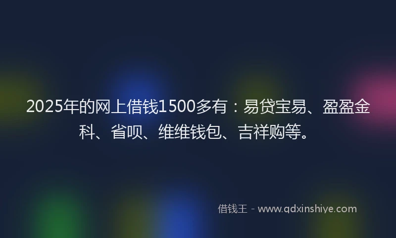 2025年的网上借钱1500多有：易贷宝易、盈盈金科、省呗、维维钱包、吉祥购等。