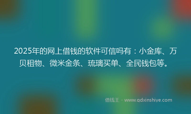 2025年的网上借钱的软件可信吗有：小金库、万贝租物、微米金条、琉璃买单、全民钱包等。