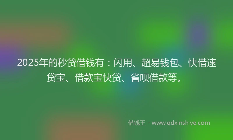 2025年的秒贷借钱有：闪用、超易钱包、快借速贷宝、借款宝快贷、省呗借款等。