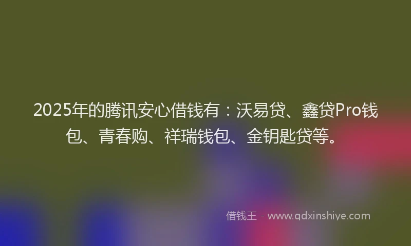 2025年的腾讯安心借钱有：沃易贷、鑫贷Pro钱包、青春购、祥瑞钱包、金钥匙贷等。