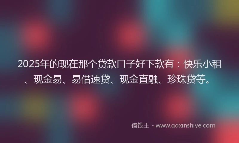 2025年的现在那个贷款口子好下款有：快乐小租、现金易、易借速贷、现金直融、珍珠贷等。