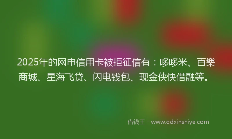 2025年的网申信用卡被拒征信有:哆哆米、百樂商城、星海飞贷、闪电钱包、现金侠快借融等。