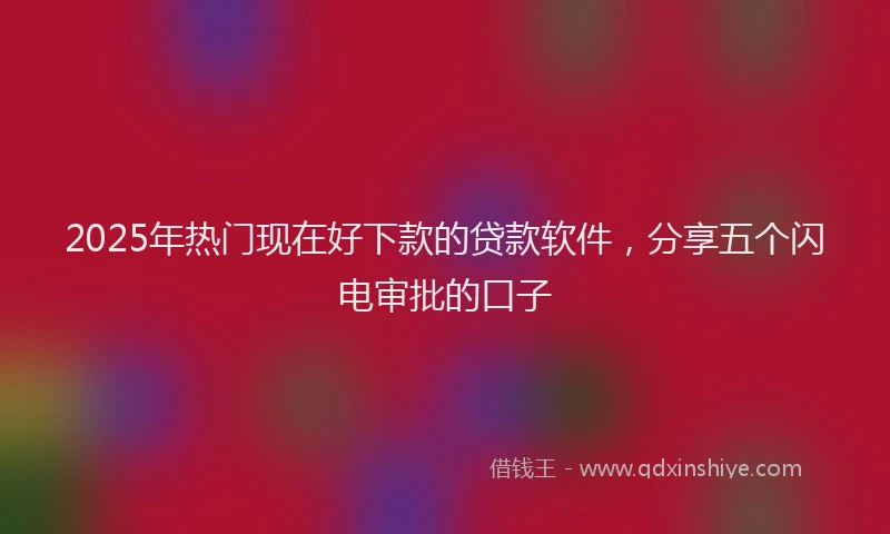 2025年热门现在好下款的贷款软件,分享五个闪电审批的口子