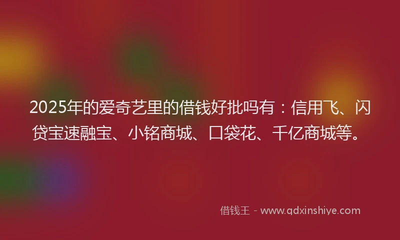 2025年的爱奇艺里的借钱好批吗有：信用飞、闪贷宝速融宝、小铭商城、口袋花、千亿商城等。