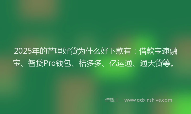 2025年的芒哩好贷为什么好下款有：借款宝速融宝、智贷Pro钱包、桔多多、亿运通、通天贷等。