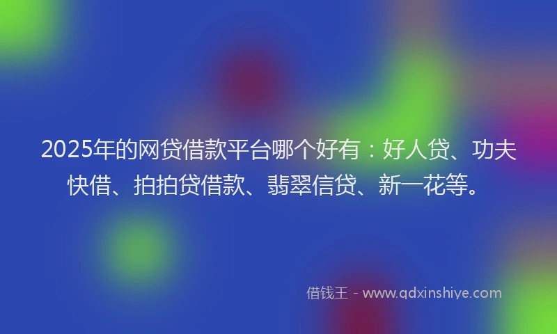 2025年的网贷借款平台哪个好有：好人贷、功夫快借、拍拍贷借款、翡翠信贷、新一花等。