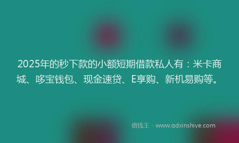 2025年的秒下款的小额短期借款私人有:米卡商城、哆宝钱包、现金速贷、E享购、新机易购等。
