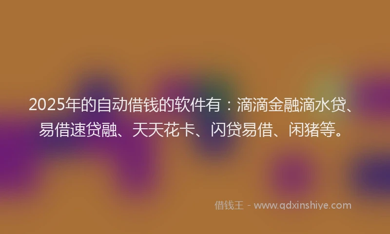 2025年的自动借钱的软件有：滴滴金融滴水贷、易借速贷融、天天花卡、闪贷易借、闲猪等。