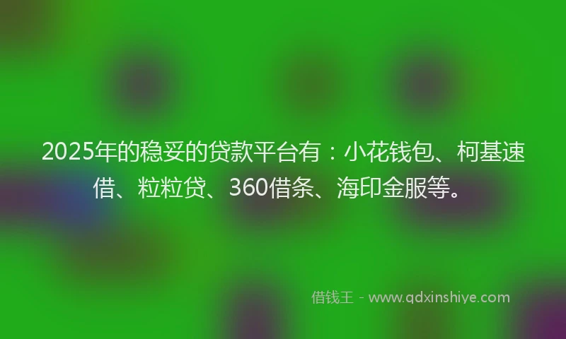 2025年的稳妥的贷款平台有:小花钱包、柯基速借、粒粒贷、360借条、海印金服等。