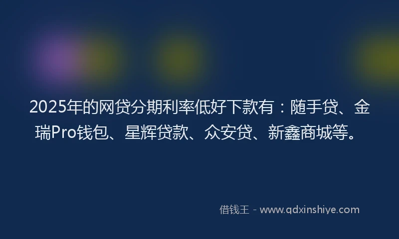 2025年的网贷分期利率低好下款有：随手贷、金瑞Pro钱包、星辉贷款、众安贷、新鑫商城等。